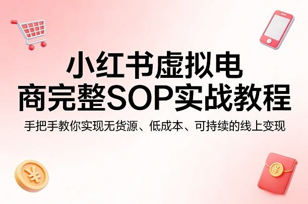 小红书虚拟电商完整SOP实战教程，手把手教你，实现无货源、低成本、可持续的线上变现-然百捷网络科技